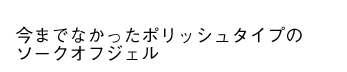 今までなかったポリッシュタイプのソークオフジェル